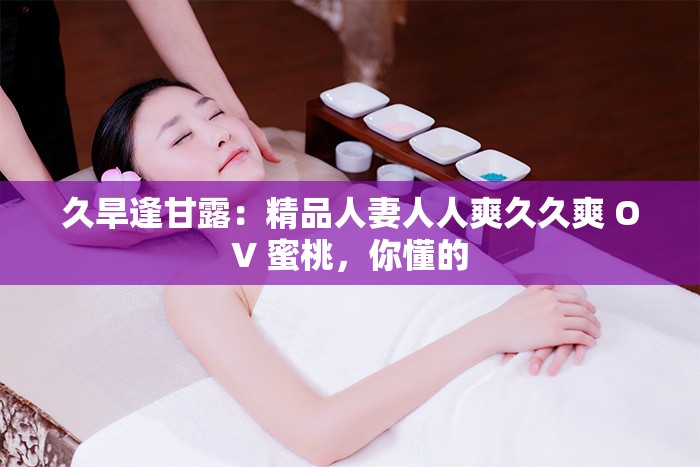久旱逢甘露：精品人妻人人爽久久爽 OV 蜜桃，你懂的