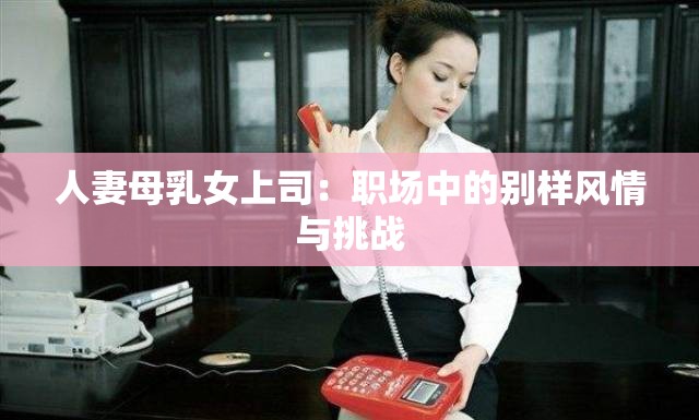 人妻母乳女上司：职场中的别样风情与挑战