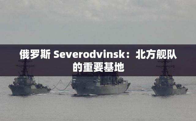 俄罗斯 Severodvinsk：北方舰队的重要基地