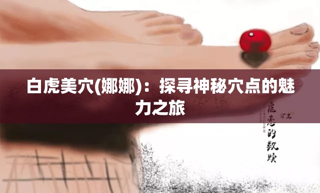 白虎美穴(娜娜)：探寻神秘穴点的魅力之旅