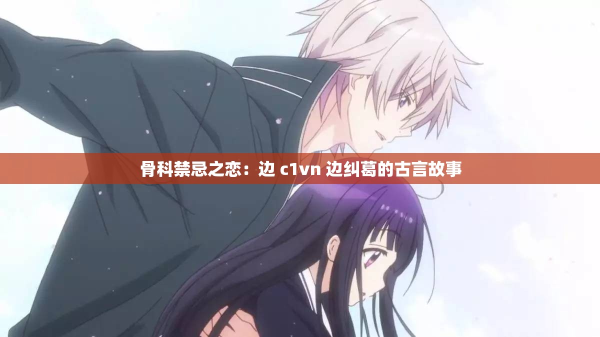 骨科禁忌之恋：边 c1vn 边纠葛的古言故事