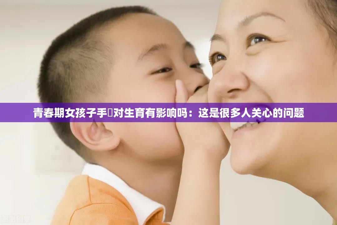 青春期女孩子手婬对生育有影响吗：这是很多人关心的问题