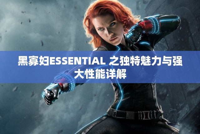 黑寡妇ESSENTIAL 之独特魅力与强大性能详解