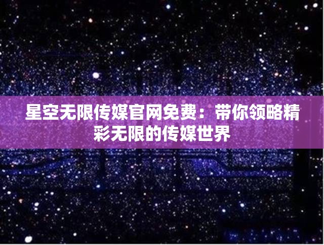 星空无限传媒官网免费：带你领略精彩无限的传媒世界