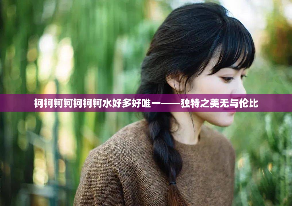 钶钶钶钶钶钶钶水好多好唯一——独特之美无与伦比