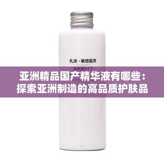 亚洲精品国产精华液有哪些：探索亚洲制造的高品质护肤品