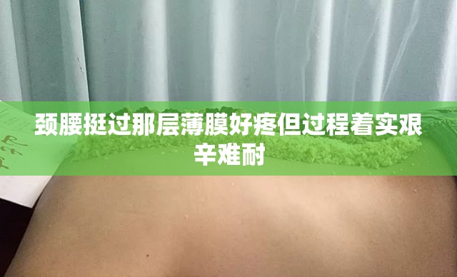 颈腰挺过那层薄膜好疼但过程着实艰辛难耐