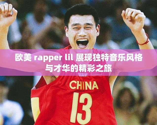欧美 rapper lil 展现独特音乐风格与才华的精彩之旅