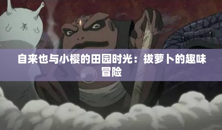 自来也与小樱的田园时光：拔萝卜的趣味冒险