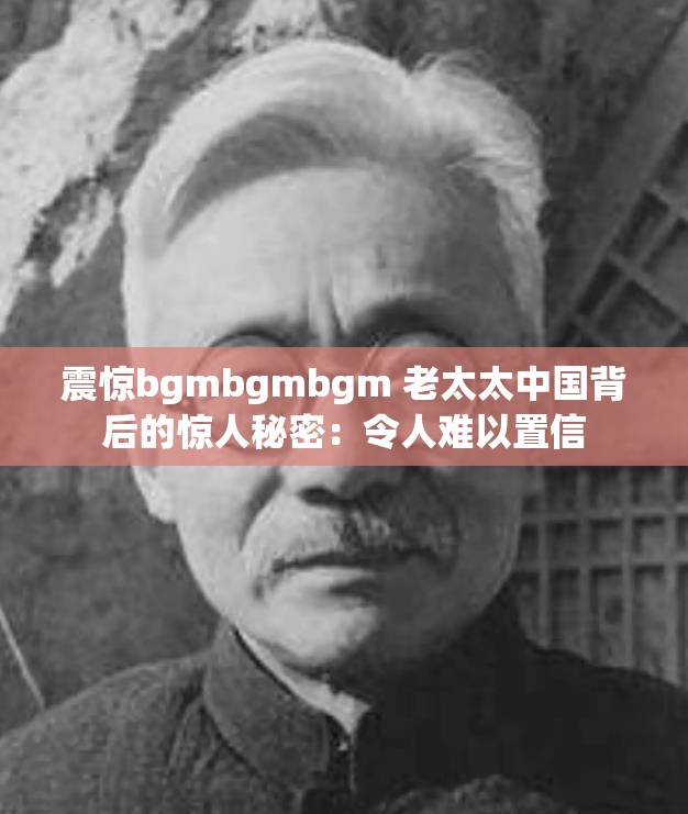 震惊bgmbgmbgm 老太太中国背后的惊人秘密：令人难以置信