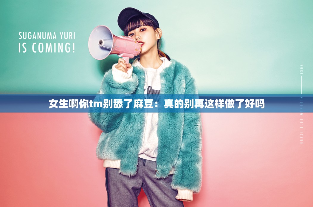 女生啊你tm别舔了麻豆：真的别再这样做了好吗