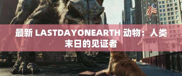 最新 LASTDAYONEARTH 动物：人类末日的见证者