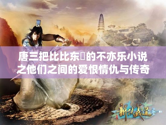 唐三把比比东埇的不亦乐小说之他们之间的爱恨情仇与传奇故事