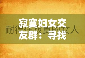 寂寞妇女交友群：寻找心灵慰藉与友情的平台