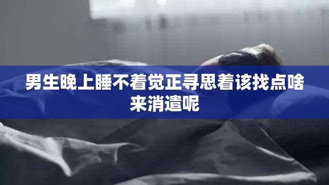 男生晚上睡不着觉正寻思着该找点啥来消遣呢