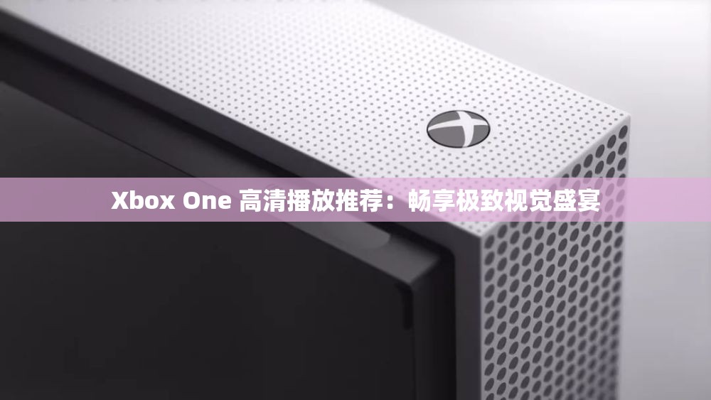 Xbox One 高清播放推荐：畅享极致视觉盛宴