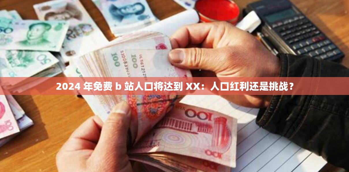 2024 年免费 b 站人口将达到 XX：人口红利还是挑战？