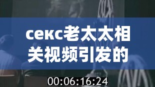 секс老太太相关视频引发的思考与探讨