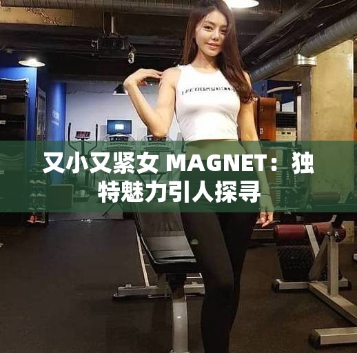 又小又紧女 MAGNET：独特魅力引人探寻