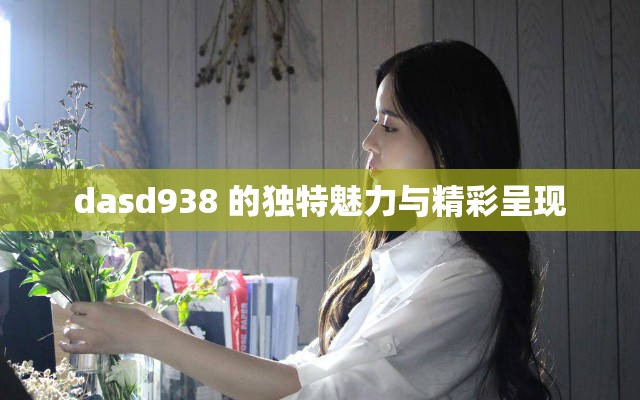 dasd938 的独特魅力与精彩呈现