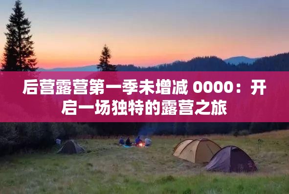 后营露营第一季未增减 0000：开启一场独特的露营之旅