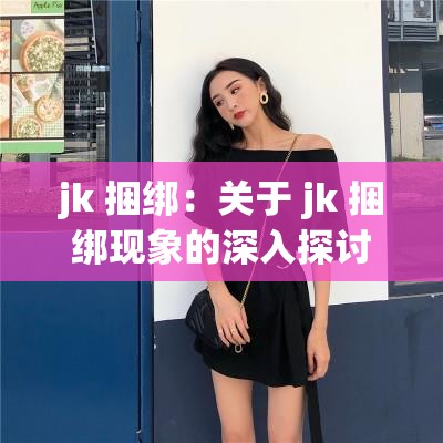 jk 捆绑：关于 jk 捆绑现象的深入探讨与分析