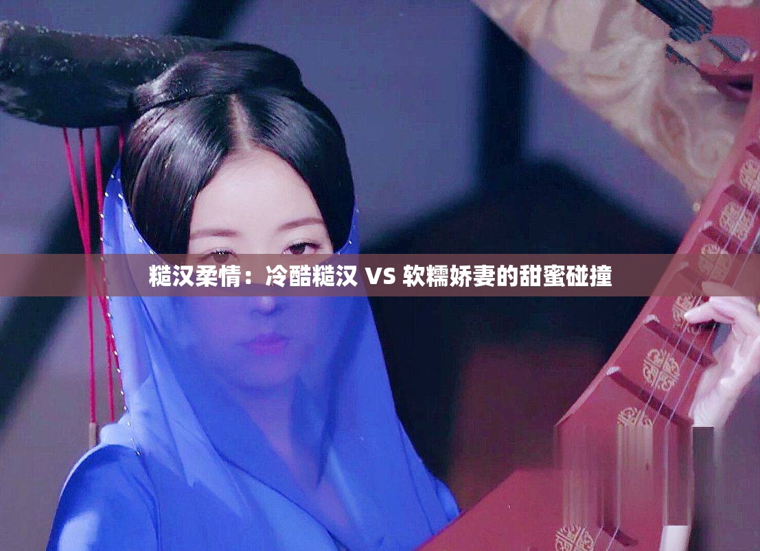 糙汉柔情：冷酷糙汉 VS 软糯娇妻的甜蜜碰撞