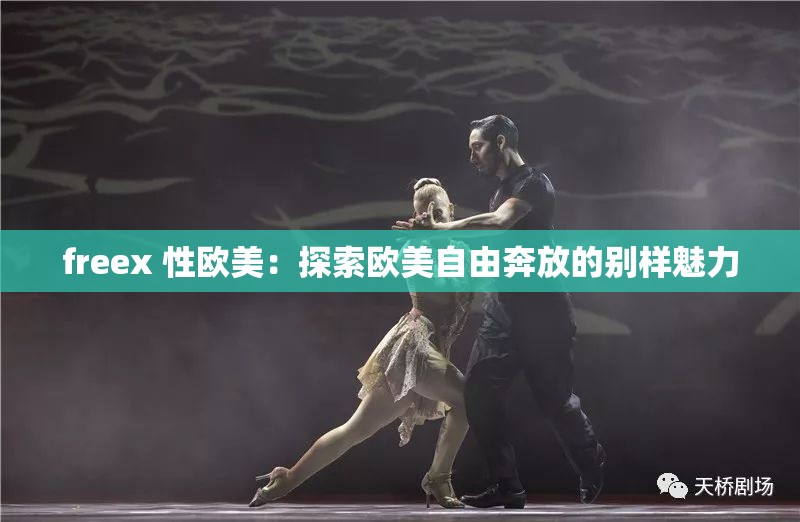 freex 性欧美：探索欧美自由奔放的别样魅力
