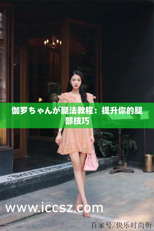伽罗ちゃんが腿法教程：提升你的腿部技巧