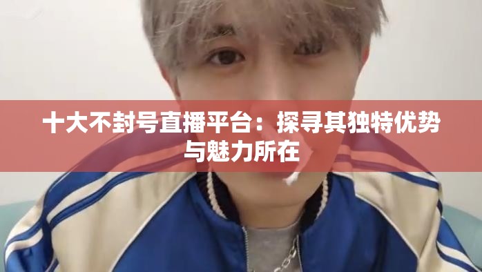 十大不封号直播平台：探寻其独特优势与魅力所在