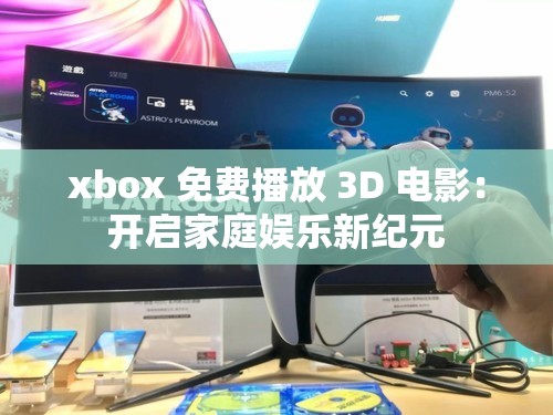 xbox 免费播放 3D 电影：开启家庭娱乐新纪元