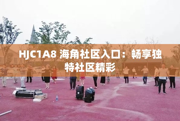 HJC1A8 海角社区入口：畅享独特社区精彩