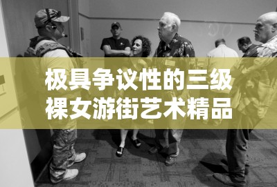 极具争议性的三级裸女游街艺术精品引发广泛关注