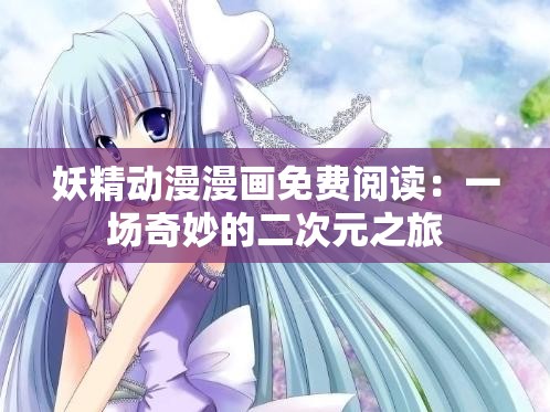 妖精动漫漫画免费阅读：一场奇妙的二次元之旅