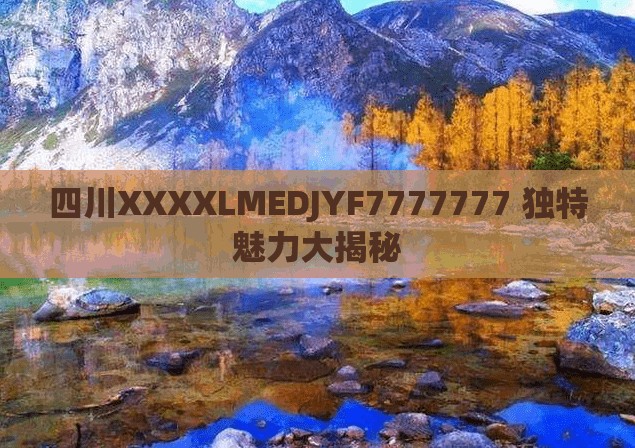 四川XXXXLMEDJYF7777777 独特魅力大揭秘