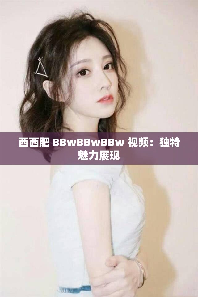 西西肥 BBwBBwBBw 视频：独特魅力展现