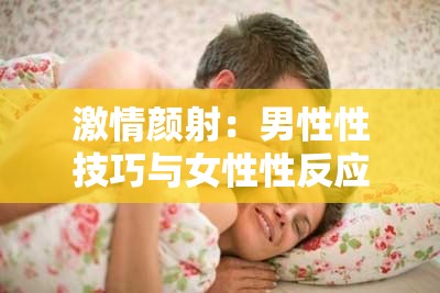 激情颜射：男性性技巧与女性性反应的巅峰体验