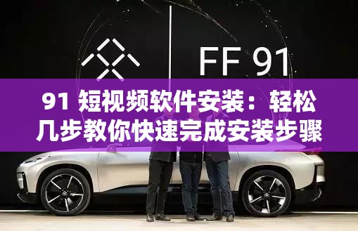 91 短视频软件安装：轻松几步教你快速完成安装步骤