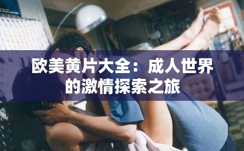 欧美黄片大全：成人世界的激情探索之旅
