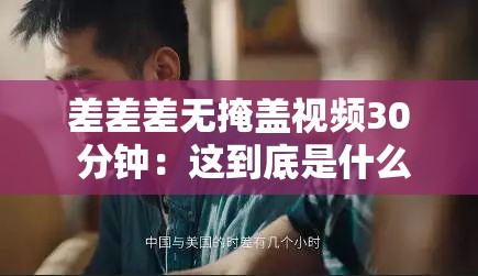差差差无掩盖视频30 分钟：这到底是什么样的视频引发好奇