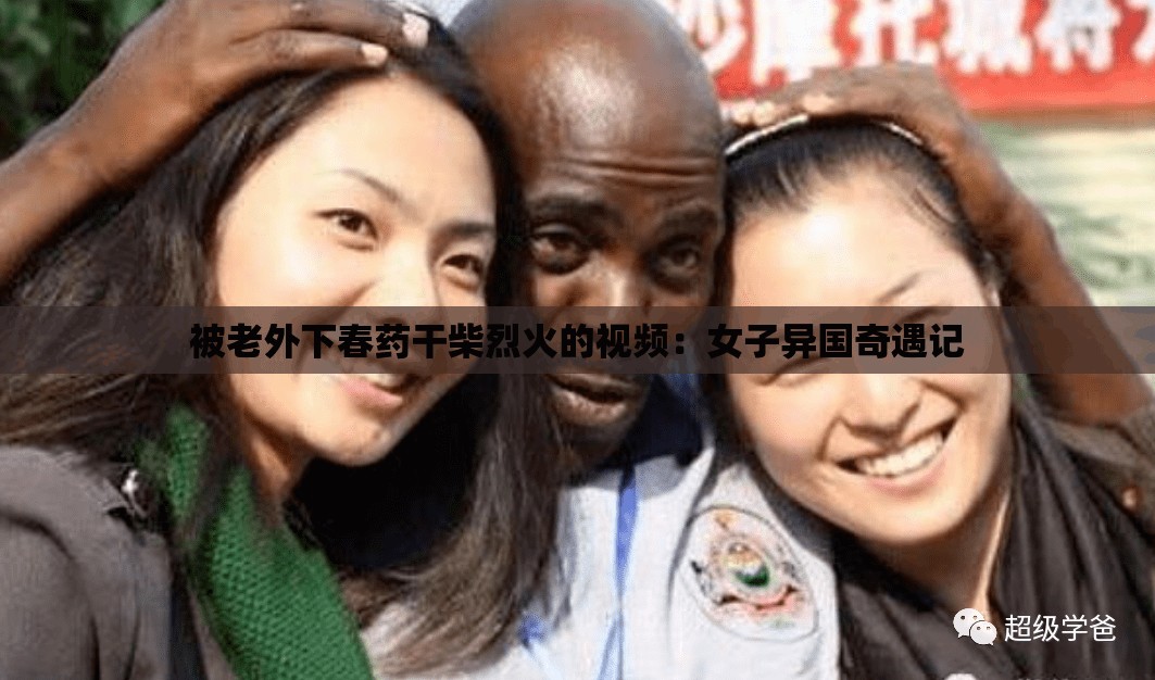 被老外下春药干柴烈火的视频：女子异国奇遇记
