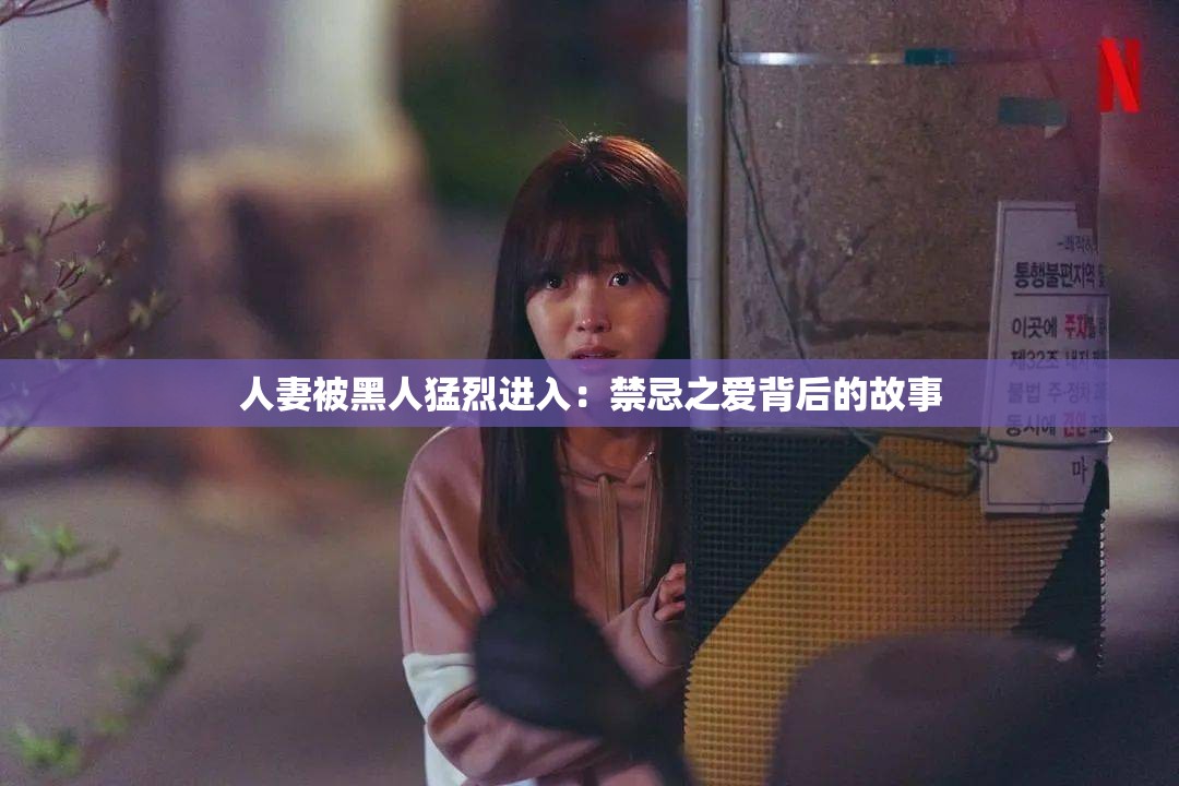 人妻被黑人猛烈进入：禁忌之爱背后的故事