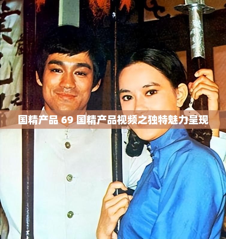 国精产品 69 国精产品视频之独特魅力呈现