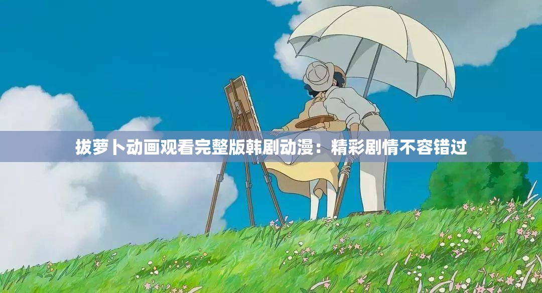 拔萝卜动画观看完整版韩剧动漫：精彩剧情不容错过
