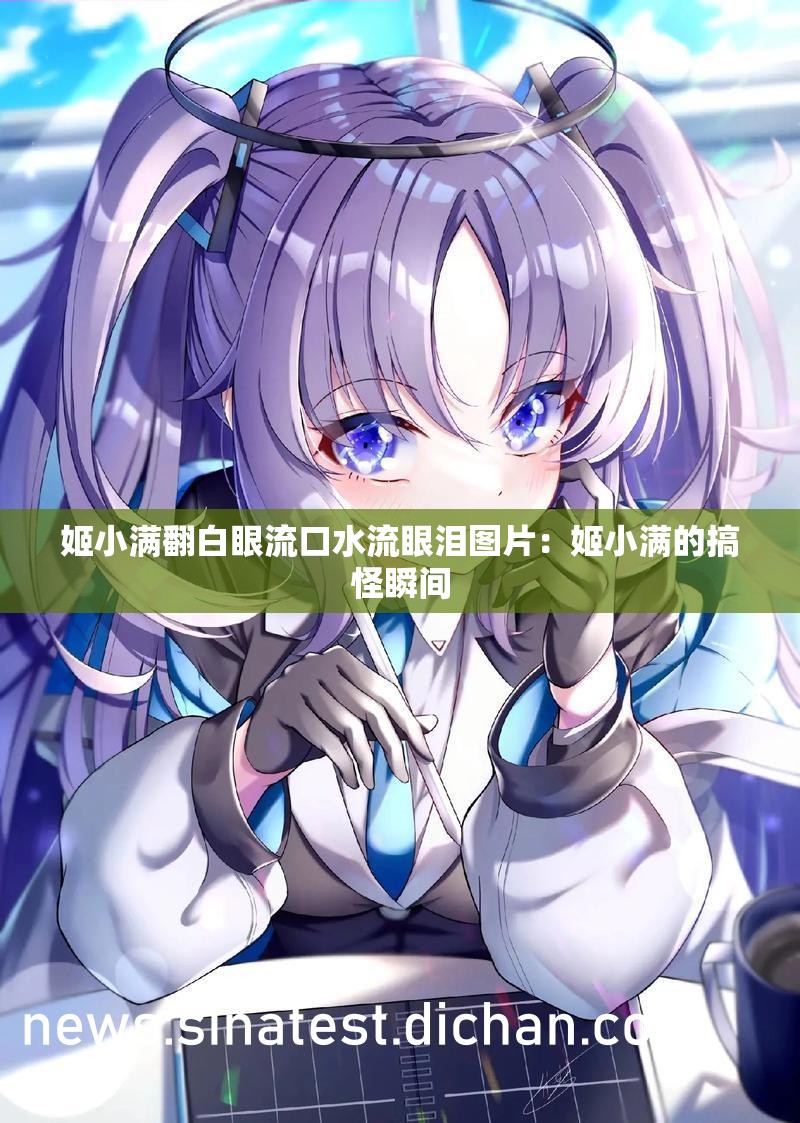姬小满翻白眼流口水流眼泪图片：姬小满的搞怪瞬间