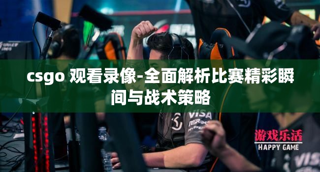 csgo 观看录像-全面解析比赛精彩瞬间与战术策略