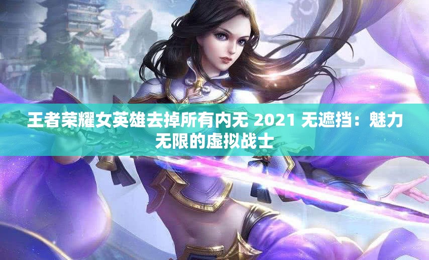 王者荣耀女英雄去掉所有内无 2021 无遮挡：魅力无限的虚拟战士