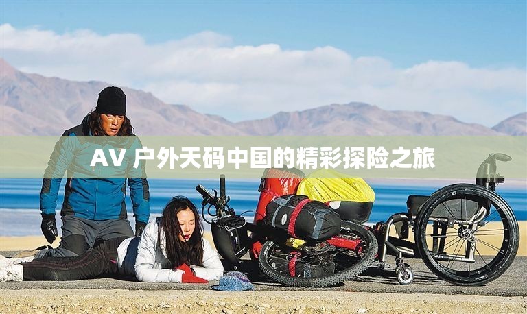 AV 户外天码中国的精彩探险之旅