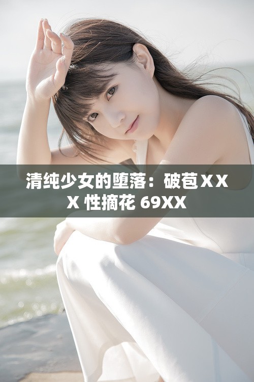 清纯少女的堕落：破苞ⅩXX 性摘花 69XX