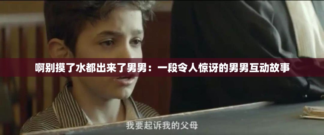 啊别摸了水都出来了男男：一段令人惊讶的男男互动故事